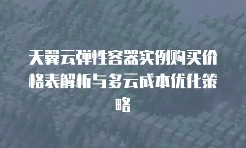 天翼云弹性容器实例购买价格表解析与多云成本优化策略