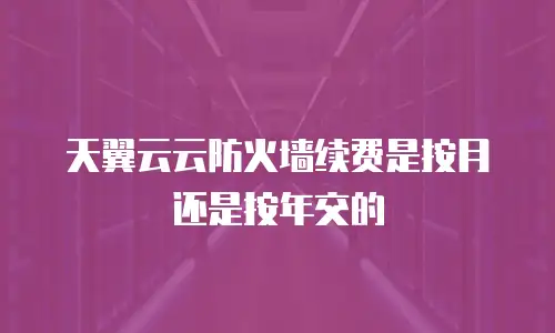 天翼云云防火墙续费是按月还是按年交的