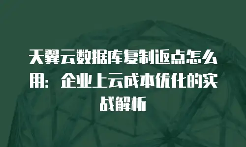 天翼云数据库复制返点怎么用：企业上云成本优化的实战解析