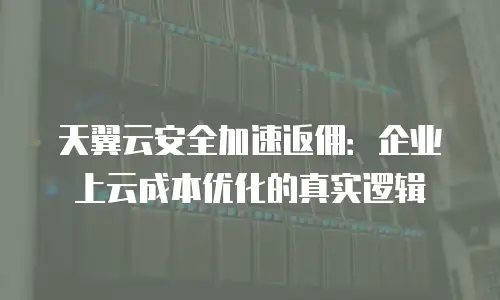 天翼云安全加速返佣：企业上云成本优化的真实逻辑
