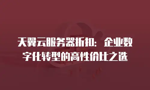 天翼云服务器折扣：企业数字化转型的高性价比之选