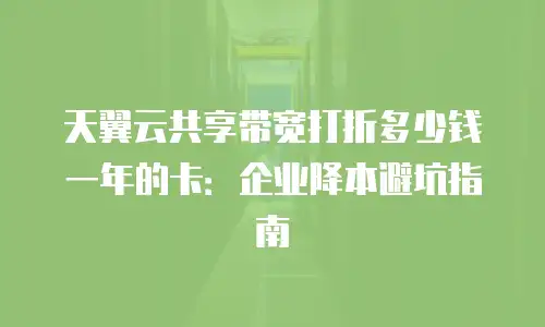 天翼云共享带宽打折多少钱一年的卡：企业降本避坑指南