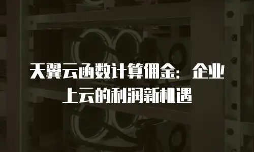 天翼云函数计算佣金：企业上云的利润新机遇