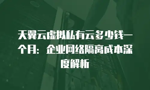 天翼云虚拟私有云多少钱一个月：企业网络隔离成本深度解析