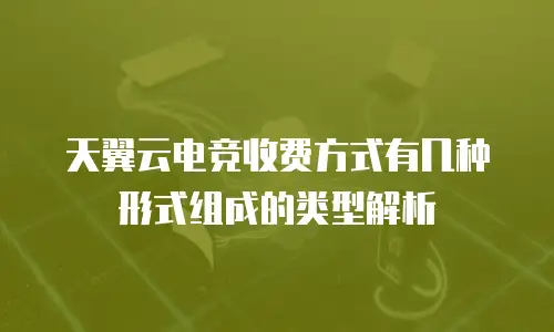 天翼云电竞收费方式有几种形式组成的类型解析