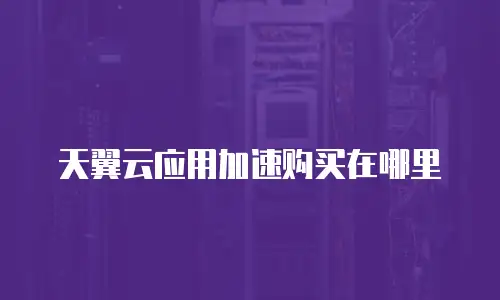 天翼云应用加速购买在哪里
