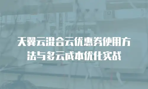 天翼云混合云优惠券使用方法与多云成本优化实战