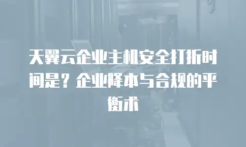 天翼云企业主机安全打折时间是？企业降本与合规的平衡术