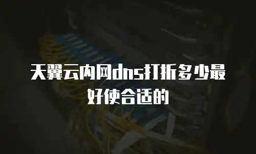 天翼云内网dns打折多少最好使合适的