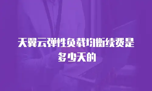天翼云弹性负载均衡续费是多少天的
