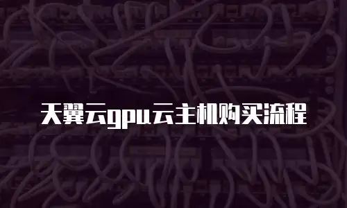 天翼云gpu云主机购买流程