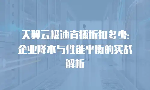 天翼云极速直播折扣多少：企业降本与性能平衡的实战解析