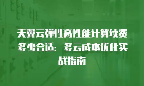 天翼云弹性高性能计算续费多少合适：多云成本优化实战指南