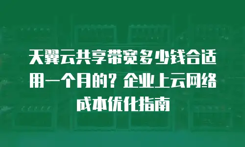 天翼云共享带宽多少钱合适用一个月的？企业上云网络成本优化指南