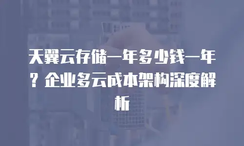 天翼云存储一年多少钱一年？企业多云成本架构深度解析
