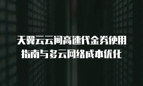 天翼云云间高速代金券使用指南与多云网络成本优化