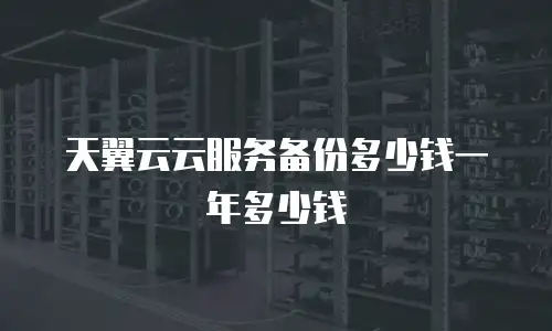 天翼云云服务备份多少钱一年多少钱