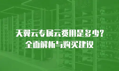 天翼云专属云费用是多少？全面解析与购买建议