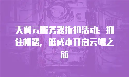 天翼云服务器折扣活动：抓住机遇，低成本开启云端之旅