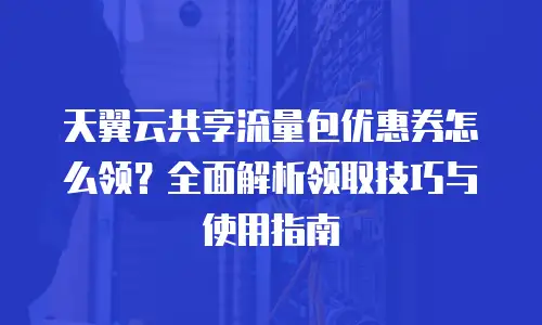 天翼云共享流量包优惠券怎么领？全面解析领取技巧与使用指南