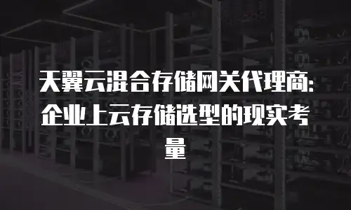 天翼云混合存储网关代理商：企业上云存储选型的现实考量