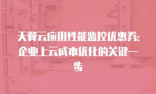 天翼云应用性能监控优惠券：企业上云成本优化的关键一步