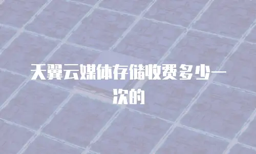 天翼云媒体存储收费多少一次的
