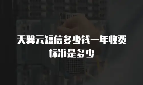 天翼云短信多少钱一年收费标准是多少