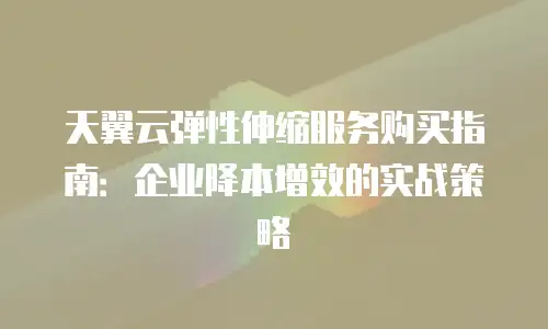 天翼云弹性伸缩服务购买指南：企业降本增效的实战策略