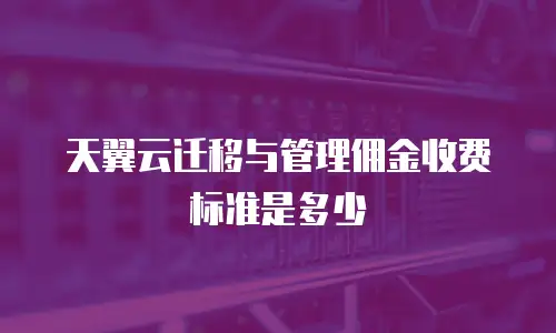 天翼云迁移与管理佣金收费标准是多少