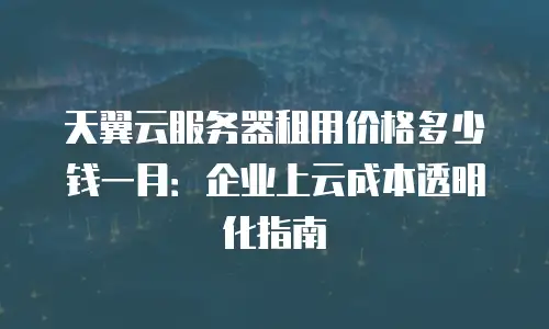 天翼云服务器租用价格多少钱一月：企业上云成本透明化指南
