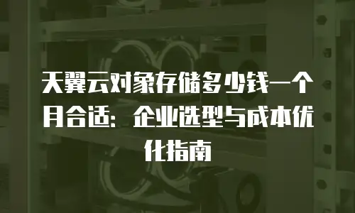 天翼云对象存储多少钱一个月合适：企业选型与成本优化指南