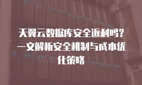 天翼云数据库安全返利吗？一文解析安全机制与成本优化策略