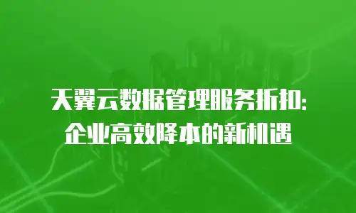 天翼云数据管理服务折扣：企业高效降本的新机遇