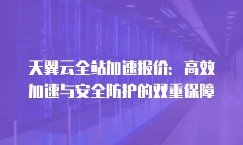 天翼云全站加速报价：高效加速与安全防护的双重保障
