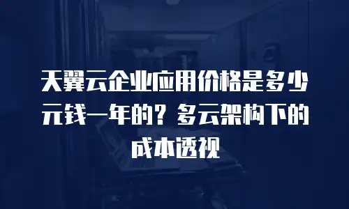 天翼云企业应用价格是多少元钱一年的？多云架构下的成本透视