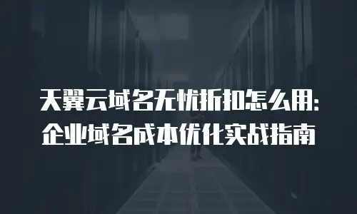 天翼云域名无忧折扣怎么用：企业域名成本优化实战指南