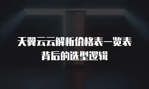 天翼云云解析价格表一览表背后的选型逻辑