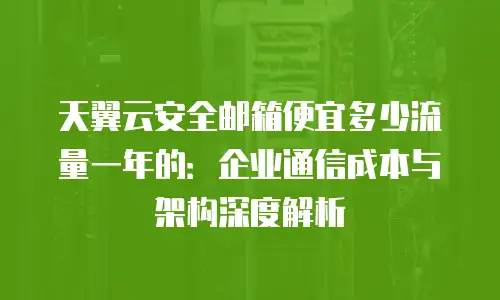 天翼云安全邮箱便宜多少流量一年的：企业通信成本与架构深度解析