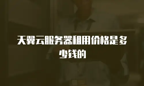 天翼云服务器租用价格是多少钱的
