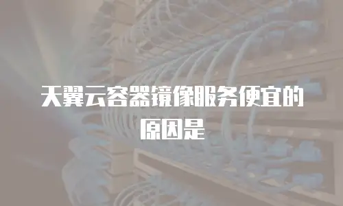 天翼云容器镜像服务便宜的原因是