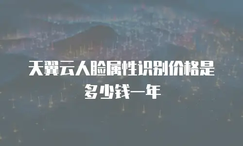 天翼云人脸属性识别价格是多少钱一年