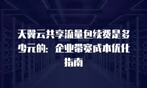天翼云共享流量包续费是多少元的：企业带宽成本优化指南