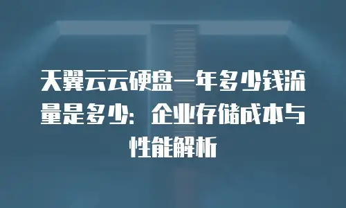 天翼云云硬盘一年多少钱流量是多少：企业存储成本与性能解析