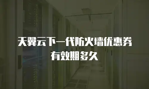 天翼云下一代防火墙优惠券有效期多久