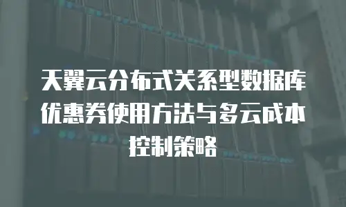 天翼云分布式关系型数据库优惠券使用方法与多云成本控制策略