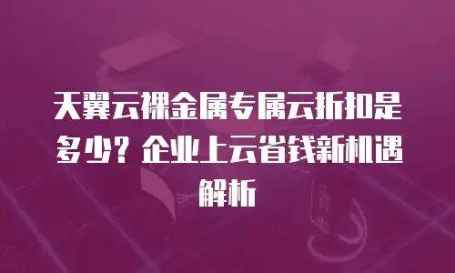 天翼云裸金属专属云折扣是多少？企业上云省钱新机遇解析