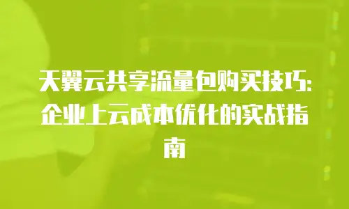 天翼云共享流量包购买技巧：企业上云成本优化的实战指南