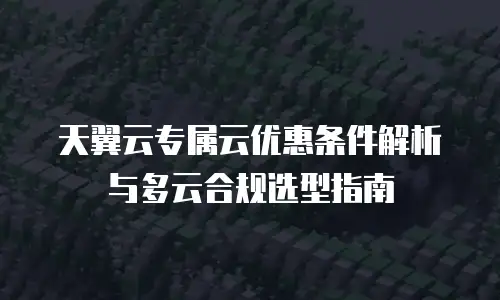 天翼云专属云优惠条件解析与多云合规选型指南