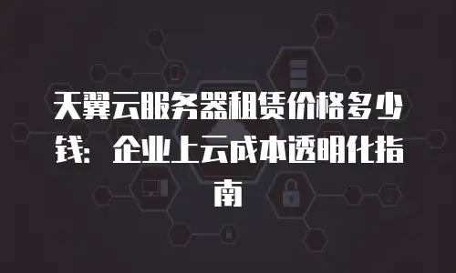 天翼云服务器租赁价格多少钱：企业上云成本透明化指南